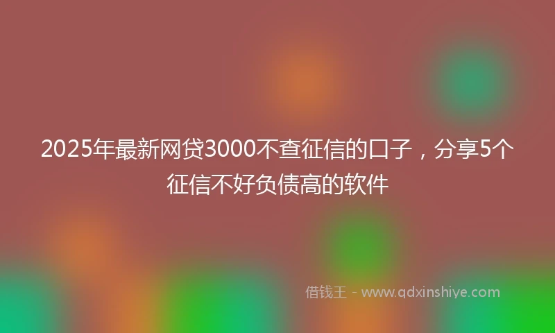 2025年最新网贷3000不查征信的口子，分享5个征信不好负债高的软件