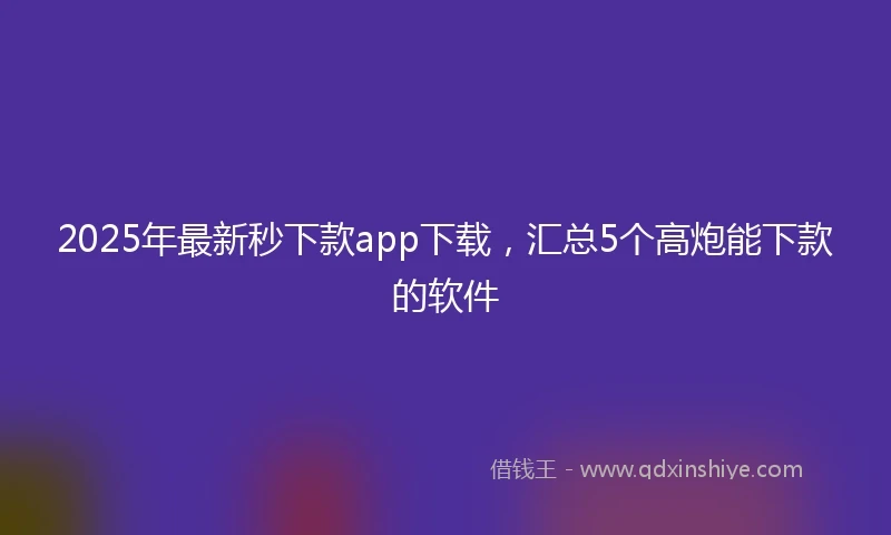 2025年最新秒下款app下载,汇总5个高炮能下款的软件