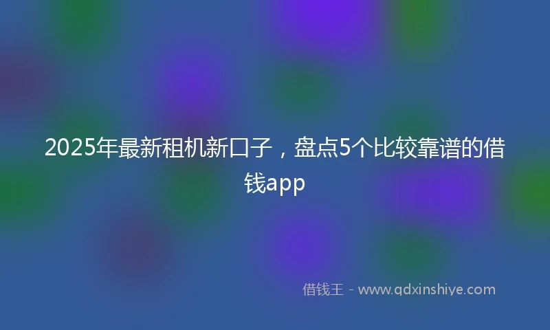 2025年最新租机新口子，盘点5个比较靠谱的借钱app