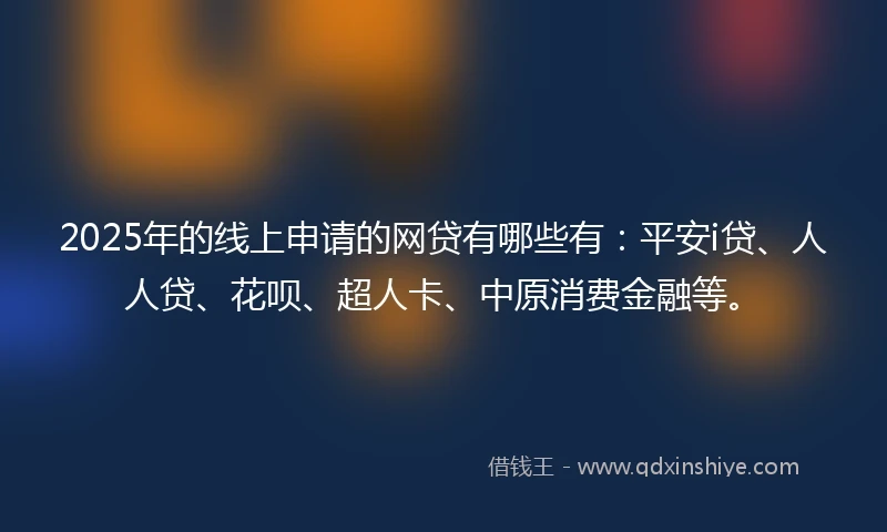 2025年的线上申请的网贷有哪些有：平安i贷、人人贷、花呗、超人卡、中原消费金融等。