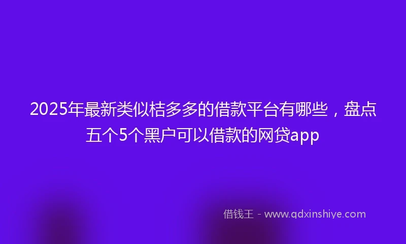 2025年最新类似桔多多的借款平台有哪些，盘点五个5个黑户可以借款的网贷app