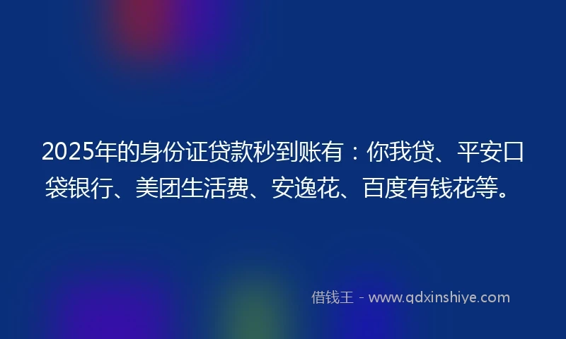 2025年的身份证贷款秒到账有：你我贷、平安口袋银行、美团生活费、安逸花、百度有钱花等。