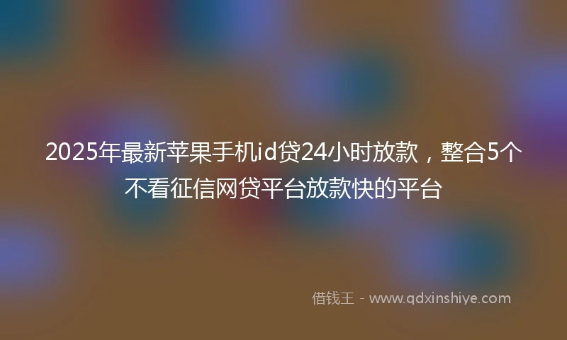 2025年最新苹果手机id贷24小时放款,整合5个不看征信网贷平台放款快的平台