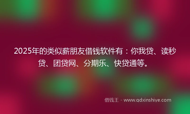 2025年的类似薪朋友借钱软件有：你我贷、读秒贷、团贷网、分期乐、快贷通等。
