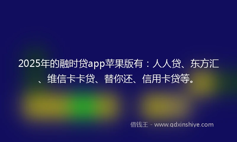 2025年的融时贷app苹果版有：人人贷、东方汇、维信卡卡贷、替你还、信用卡贷等。