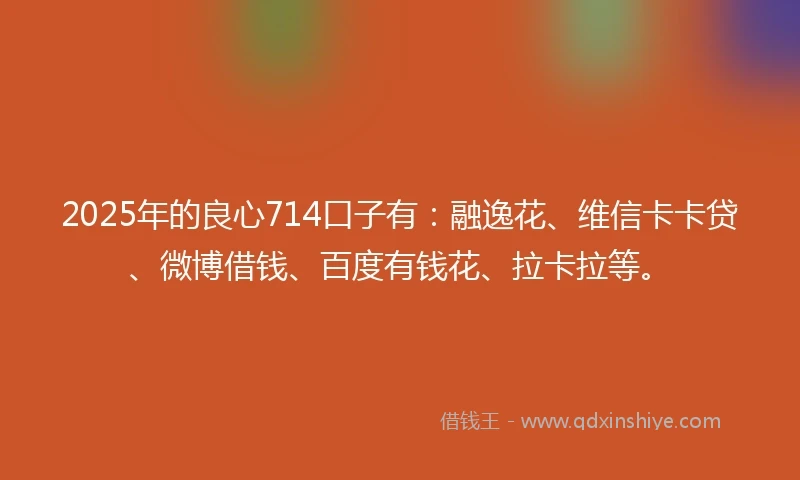 2025年的良心714口子有:融逸花、维信卡卡贷、微博借钱、百度有钱花、拉卡拉等。