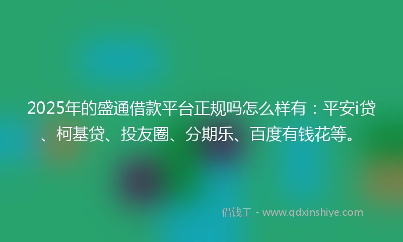 2025年的盛通借款平台正规吗怎么样有：平安i贷、柯基贷、投友圈、分期乐、百度有钱花等。