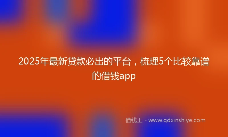2025年最新贷款必出的平台，梳理5个比较靠谱的借钱app
