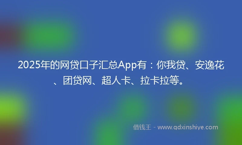 2025年的网贷口子汇总App有：你我贷、安逸花、团贷网、超人卡、拉卡拉等。