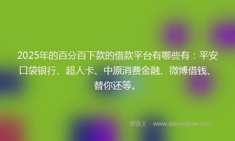 2025年的百分百下款的借款平台有哪些有：平安口袋银行、超人卡、中原消费金融、微博借钱、替你还等。