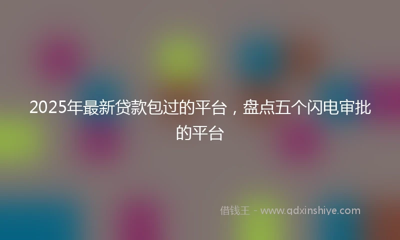 2025年最新贷款包过的平台，盘点五个闪电审批的平台
