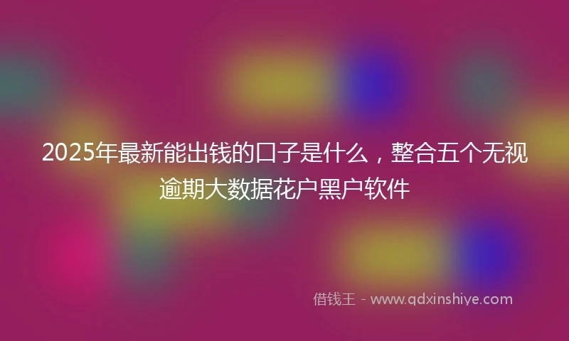 2025年最新能出钱的口子是什么，整合五个无视逾期大数据花户黑户软件