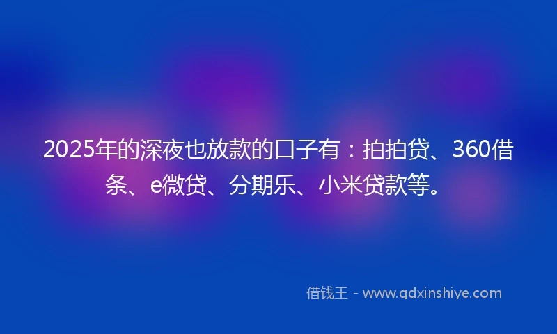 2025年的深夜也放款的口子有：拍拍贷、360借条、e微贷、分期乐、小米贷款等。