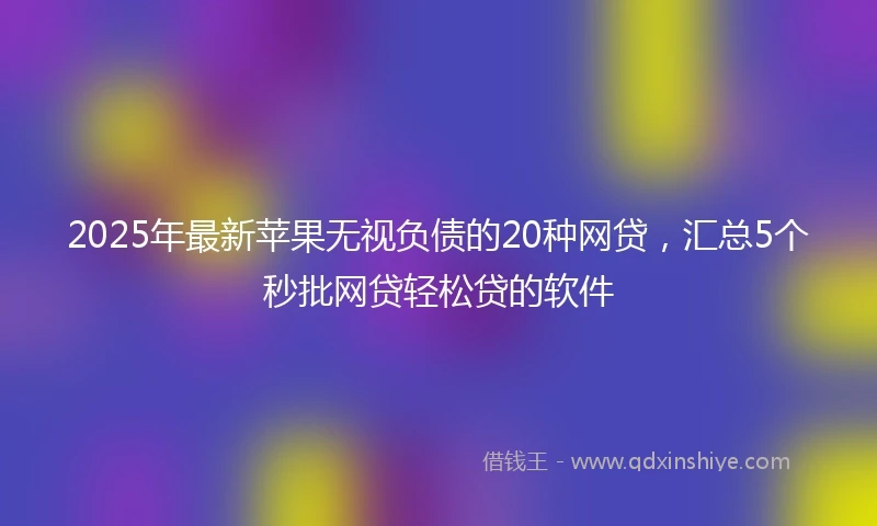 2025年最新苹果无视负债的20种网贷，汇总5个秒批网贷轻松贷的软件