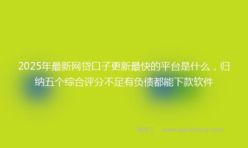 2025年最新网贷口子更新最快的平台是什么，归纳五个综合评分不足有负债都能下款软件