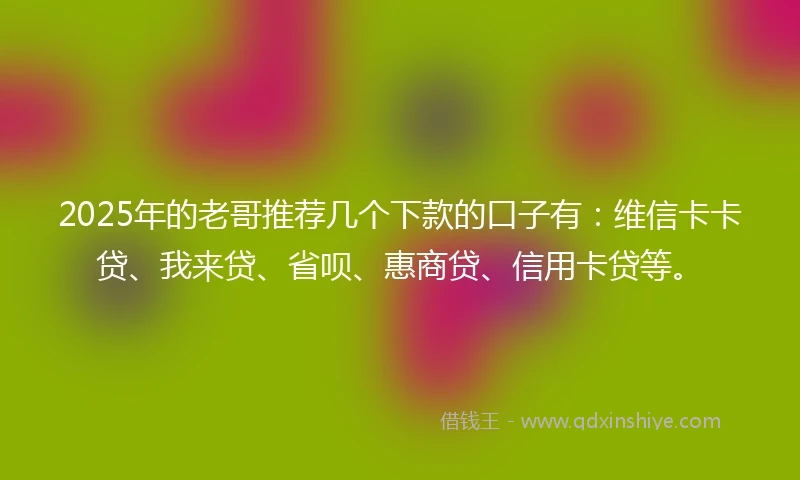 2025年的老哥推荐几个下款的口子有：维信卡卡贷、我来贷、省呗、惠商贷、信用卡贷等。