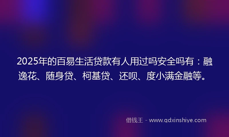 2025年的百易生活贷款有人用过吗安全吗有：融逸花、随身贷、柯基贷、还呗、度小满金融等。
