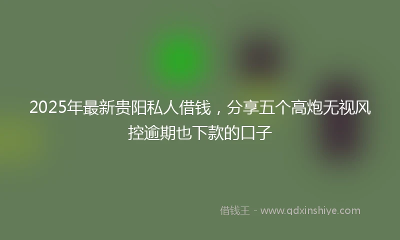 2025年最新贵阳私人借钱，分享五个高炮无视风控逾期也下款的口子