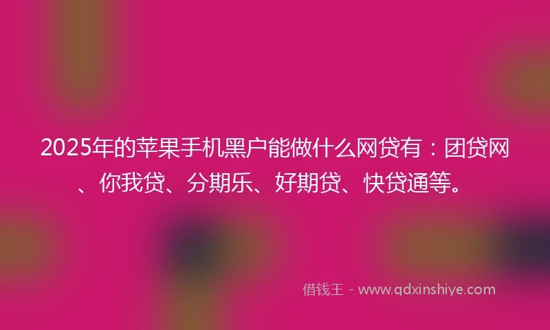 2025年的苹果手机黑户能做什么网贷有:团贷网、你我贷、分期乐、好期贷、快贷通等。