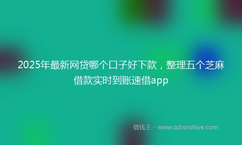 2025年最新网贷哪个口子好下款，整理五个芝麻借款实时到账速借app