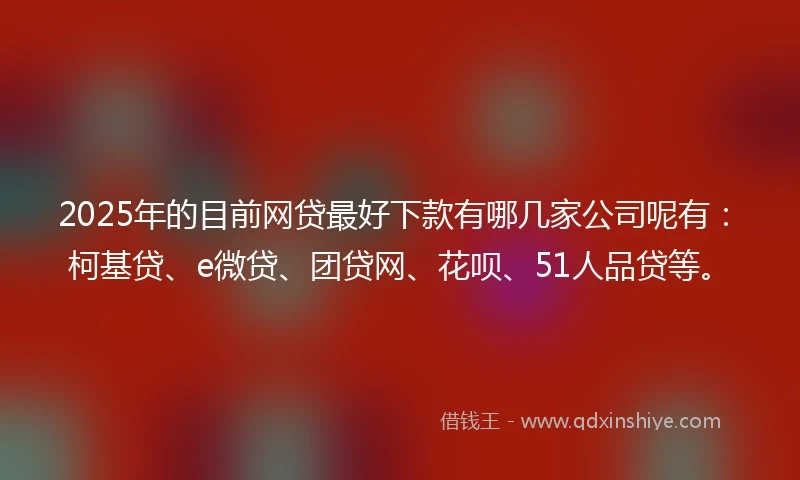 2025年的目前网贷最好下款有哪几家公司呢有：柯基贷、e微贷、团贷网、花呗、51人品贷等。