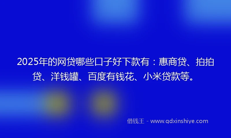 2025年的网贷哪些口子好下款有：惠商贷、拍拍贷、洋钱罐、百度有钱花、小米贷款等。