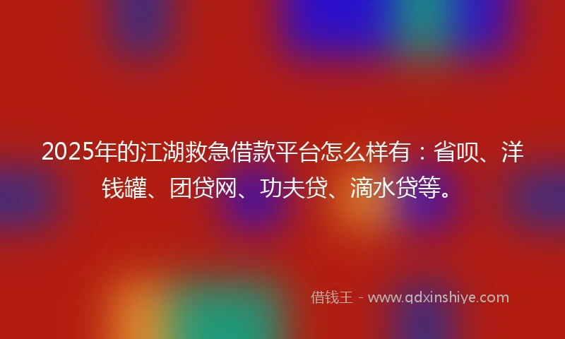 2025年的江湖救急借款平台怎么样有：省呗、洋钱罐、团贷网、功夫贷、滴水贷等。