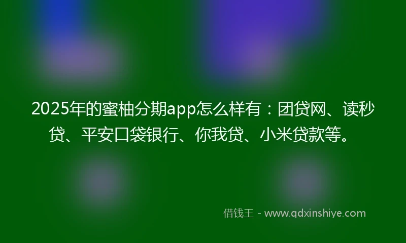 2025年的蜜柚分期app怎么样有：团贷网、读秒贷、平安口袋银行、你我贷、小米贷款等。