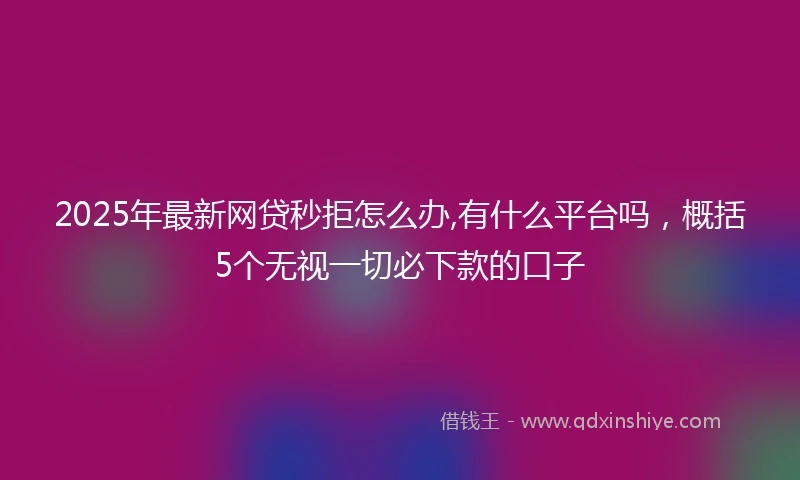 2025年最新网贷秒拒怎么办,有什么平台吗，概括5个无视一切必下款的口子