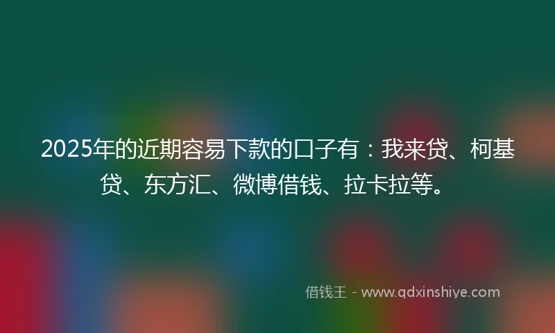 2025年的近期容易下款的口子有:我来贷、柯基贷、东方汇、微博借钱、拉卡拉等。