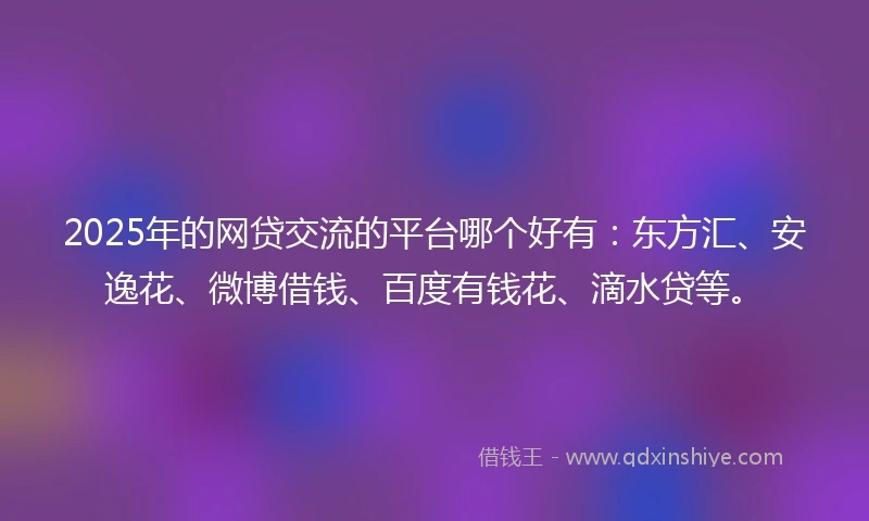 2025年的网贷交流的平台哪个好有:东方汇、安逸花、微博借钱、百度有钱花、滴水贷等。