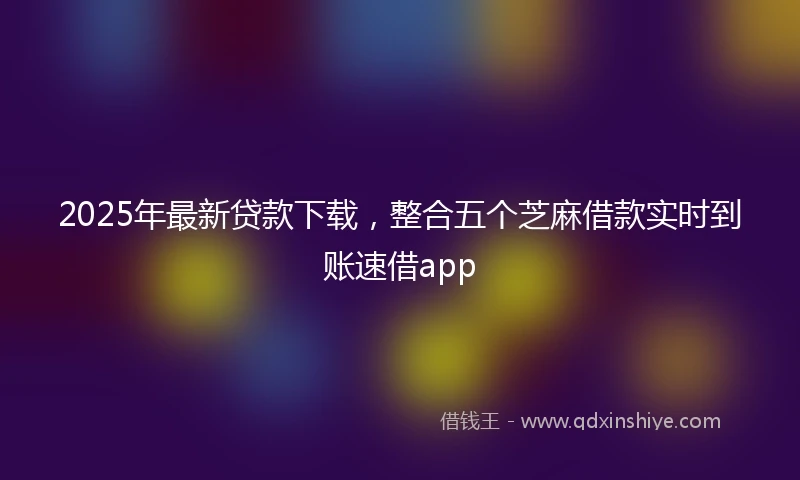 2025年最新贷款下载，整合五个芝麻借款实时到账速借app