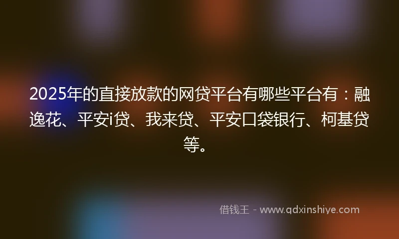 2025年的直接放款的网贷平台有哪些平台有：融逸花、平安i贷、我来贷、平安口袋银行、柯基贷等。