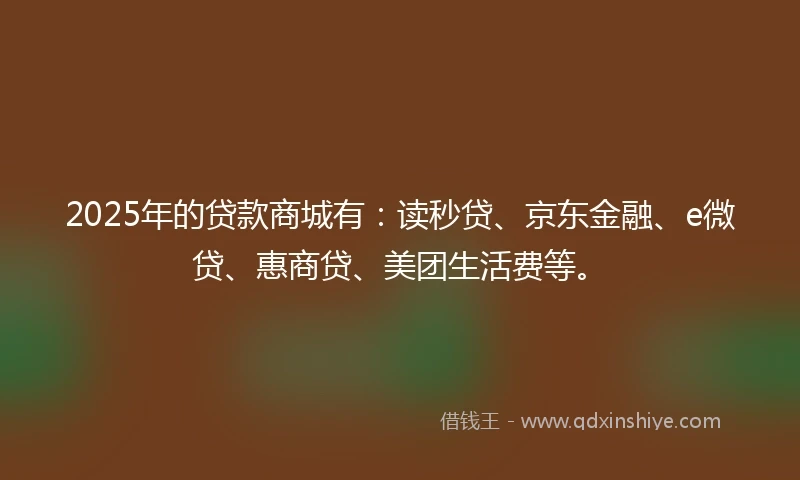 2025年的贷款商城有:读秒贷、京东金融、e微贷、惠商贷、美团生活费等。