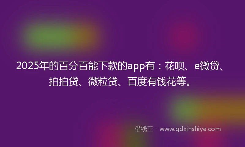 2025年的百分百能下款的app有：花呗、e微贷、拍拍贷、微粒贷、百度有钱花等。