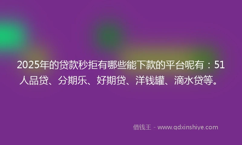 2025年的贷款秒拒有哪些能下款的平台呢有：51人品贷、分期乐、好期贷、洋钱罐、滴水贷等。
