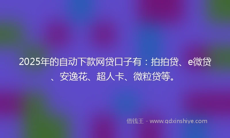 2025年的自动下款网贷口子有：拍拍贷、e微贷、安逸花、超人卡、微粒贷等。