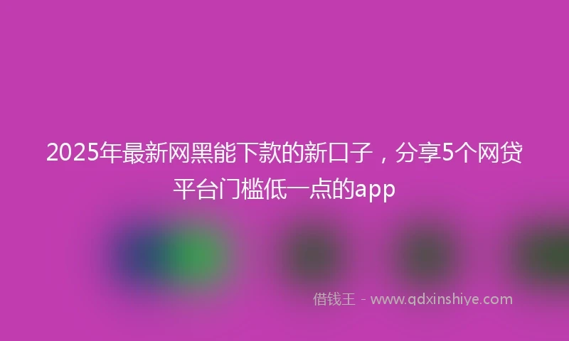 2025年最新网黑能下款的新口子，分享5个网贷平台门槛低一点的app