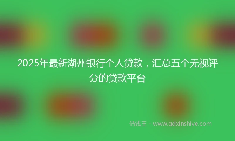 2025年最新湖州银行个人贷款，汇总五个无视评分的贷款平台