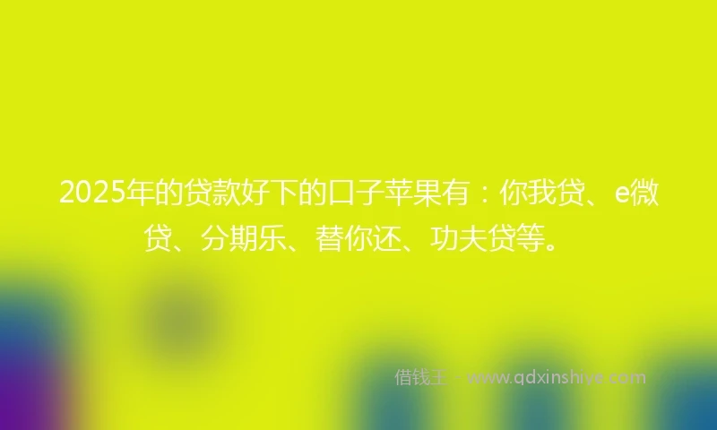 2025年的贷款好下的口子苹果有：你我贷、e微贷、分期乐、替你还、功夫贷等。