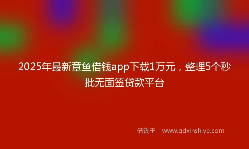 2025年最新章鱼借钱app下载1万元，整理5个秒批无面签贷款平台