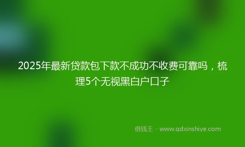 2025年最新贷款包下款不成功不收费可靠吗，梳理5个无视黑白户口子