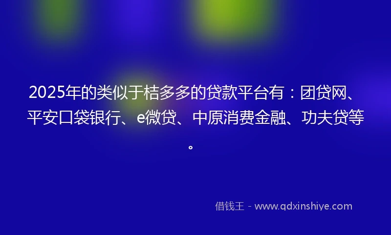 2025年的类似于桔多多的贷款平台有：团贷网、平安口袋银行、e微贷、中原消费金融、功夫贷等。