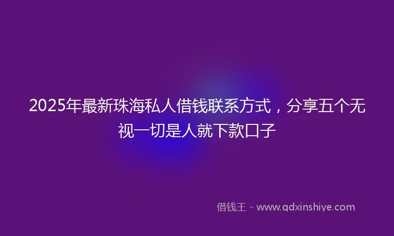 2025年最新珠海私人借钱联系方式，分享五个无视一切是人就下款口子
