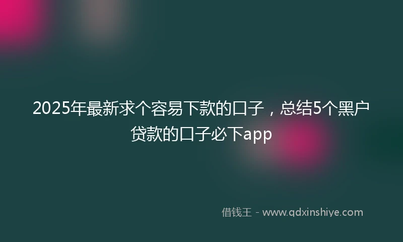 2025年最新求个容易下款的口子，总结5个黑户贷款的口子必下app