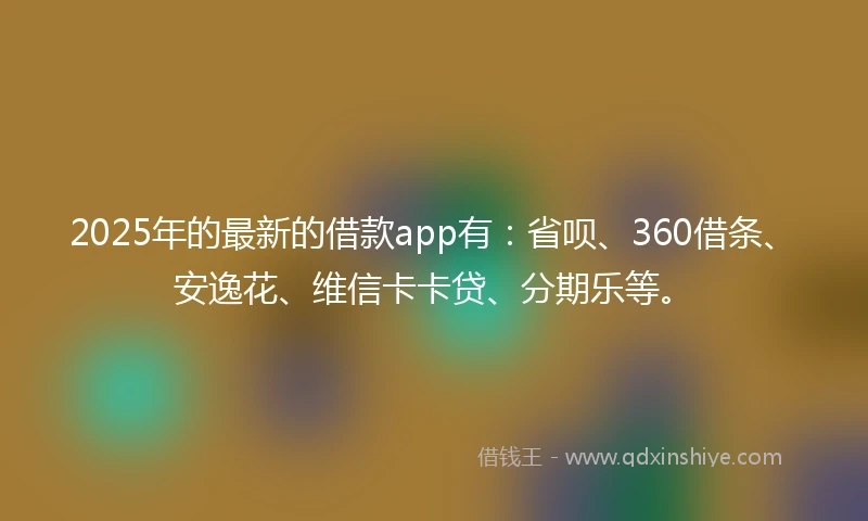 2025年的最新的借款app有：省呗、360借条、安逸花、维信卡卡贷、分期乐等。