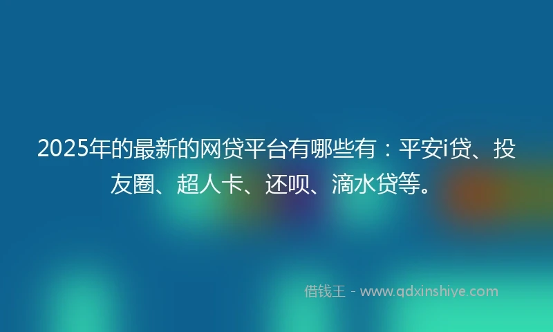 2025年的最新的网贷平台有哪些有：平安i贷、投友圈、超人卡、还呗、滴水贷等。