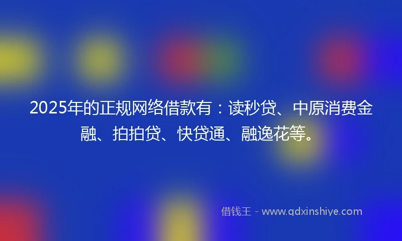 2025年的正规网络借款有：读秒贷、中原消费金融、拍拍贷、快贷通、融逸花等。
