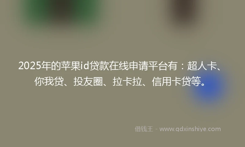 2025年的苹果id贷款在线申请平台有：超人卡、你我贷、投友圈、拉卡拉、信用卡贷等。