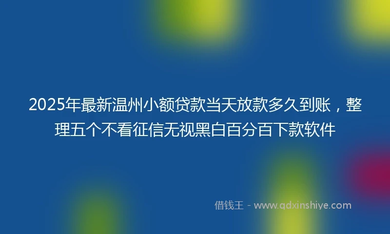 2025年最新温州小额贷款当天放款多久到账，整理五个不看征信无视黑白百分百下款软件